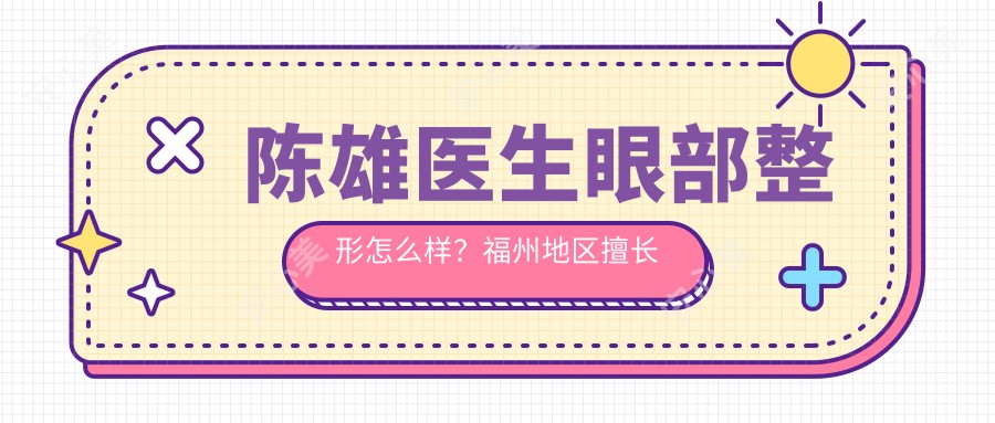 陈雄医生眼部整形怎么样？福州地区擅长双眼皮、开眼角及鼻部整形手术