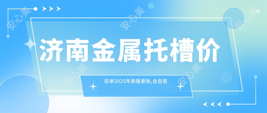 济南金属托槽价目单2025年新版更新,含自锁托槽矫正/金属托槽/透明托槽矫正价格明细