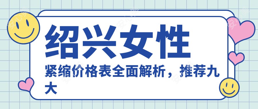 绍兴女性紧缩价格表全面解析，推荐九大医院：艺美、金柯桥、西子美等