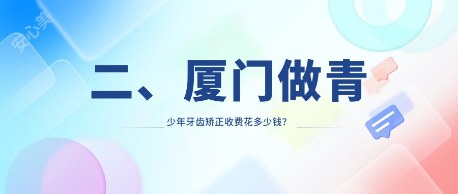 二、厦门做青少年牙齿矫正收费花多少钱？维恩君格6750|力锜祥富5198|国华5988