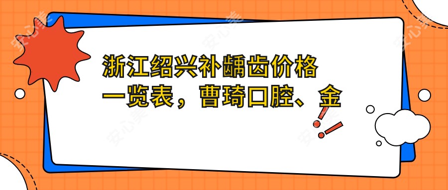 浙江绍兴补龋齿价格一览表，曹琦口腔、金博牙科与招丽口腔对比推荐