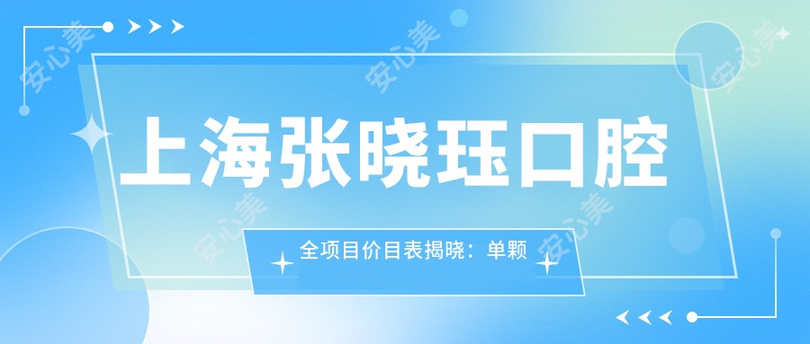 上海张晓珏口腔全项目价目表揭晓：单颗种植牙5800元起，实惠透明！