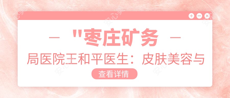 \'"枣庄矿务局医院王和平医生：皮肤美容与抗衰老治疗医生解析"\'