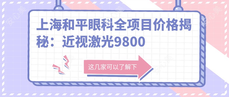 上海和平眼科全项目价格揭秘：近视激光9800元起，双眼皮6800元实惠