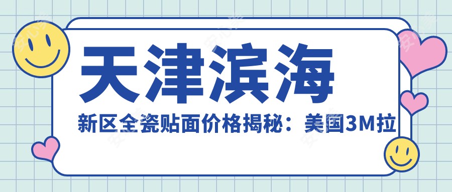 天津滨海新区全瓷贴面价格揭秘：美国3M拉瓦全瓷贴面费用详解
