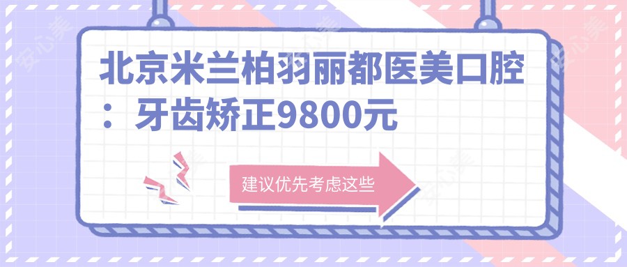 北京米兰柏羽丽都医美口腔：牙齿矫正9800元起，玻尿酸填充5800元实惠