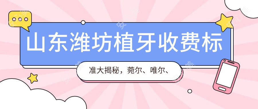 山东潍坊植牙收费标准大揭秘，菀尔、唯尔、寿光黄海路口腔价格对比