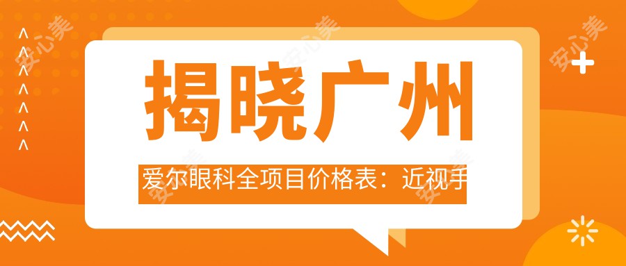 揭晓广州爱尔眼科全项目价格表：近视手术8800+白内障治疗6000+干眼治疗500元起实惠明了