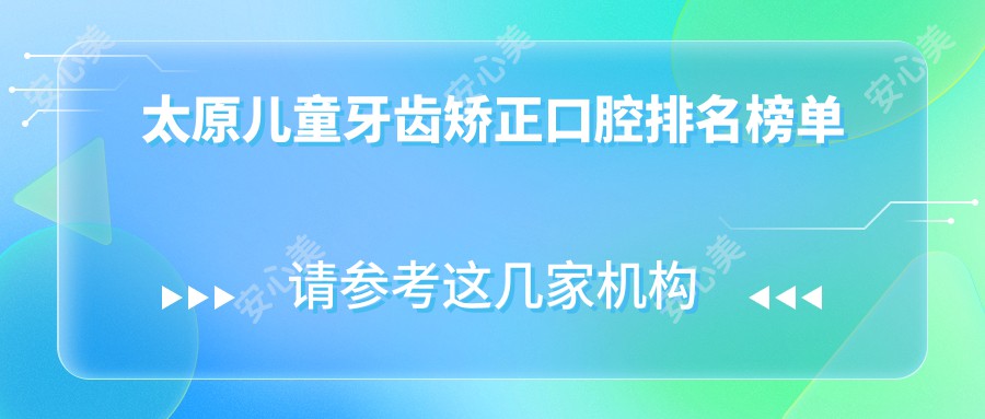 太原儿童牙齿矫正口腔排名榜单