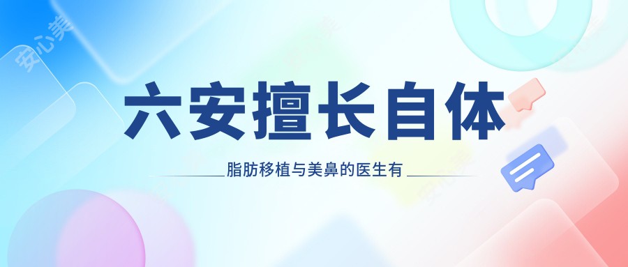 六安擅长自体脂肪移植与美鼻的医生有哪些？翁上乔与申洪国备受推崇