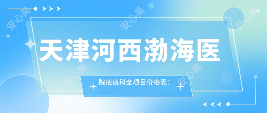 天津河西渤海医院疤痕科全项目价格表：埋线微针至变性手术费用详解+疤痕修复实惠