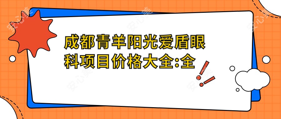 成都青羊阳光爱盾眼科项目价格大全:全飞秒激光近视手术18000+|白内障超声乳化术8000+|干眼治疗套餐3000+