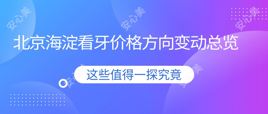 北京海淀看牙价格方向变动总览