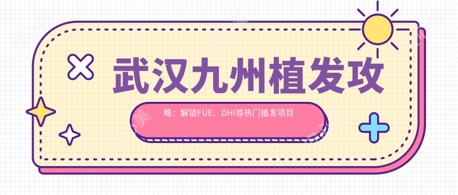 武汉九州植发攻略：解锁FUE、DHI等热门植发项目价格清单