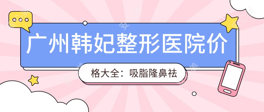 广州韩妃整形医院价格大全：吸脂隆鼻祛斑隆胸等多面项目费用明细|吸脂塑形3800+|乔雅登填充6800+|综合隆鼻9800+