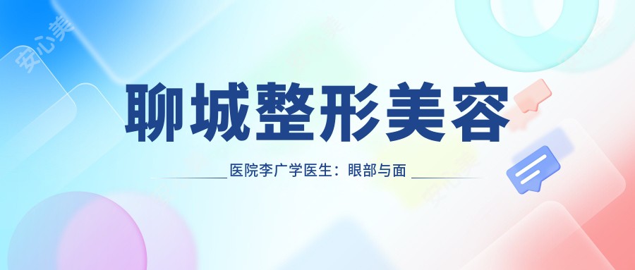 聊城整形美容医院李广学医生：眼部与面部轮廓整形医生详解及医院特色介绍