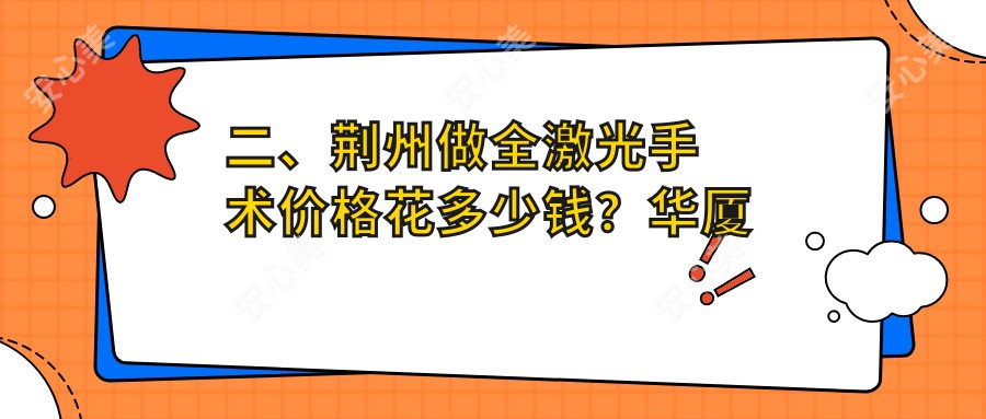 二、荆州做全激光手术价格花多少钱？华厦眼科16489/洛基14199/12550