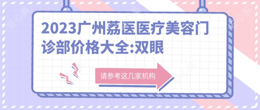 2023广州荔医医疗美容门诊部价格大全:双眼皮整形8800+|隆鼻手术15000+|光子嫩肤3800+