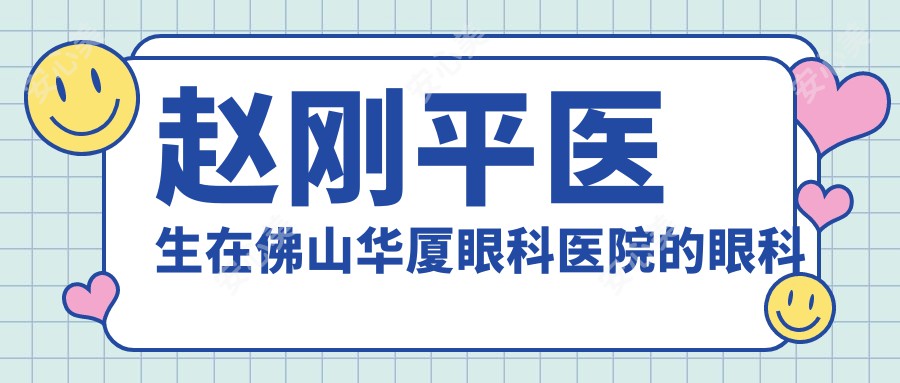 赵刚平医生在佛山华厦眼科医院的眼科手术做得怎么样？擅长激光角膜屈光矫正与白内障超声乳化手术