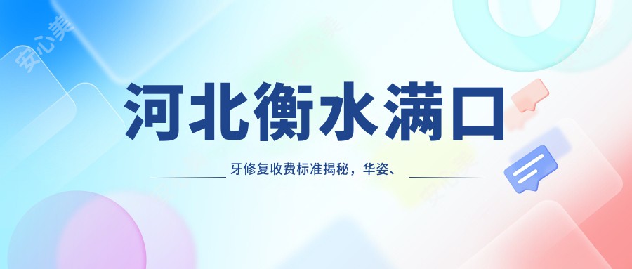 河北衡水满口牙修复收费标准揭秘，华姿、京品、阜城口腔哪家更划算？