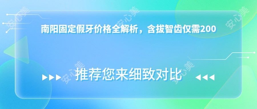 南阳固定假牙价格全解析，含拔智齿仅需200元，牙齿矫正低至3000元起