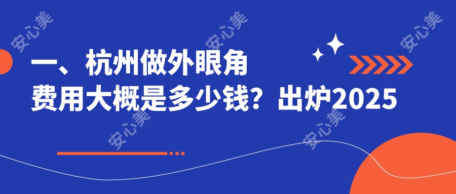 一、杭州做外眼角费用大概是多少钱？出炉2025杭州外眼角价目单