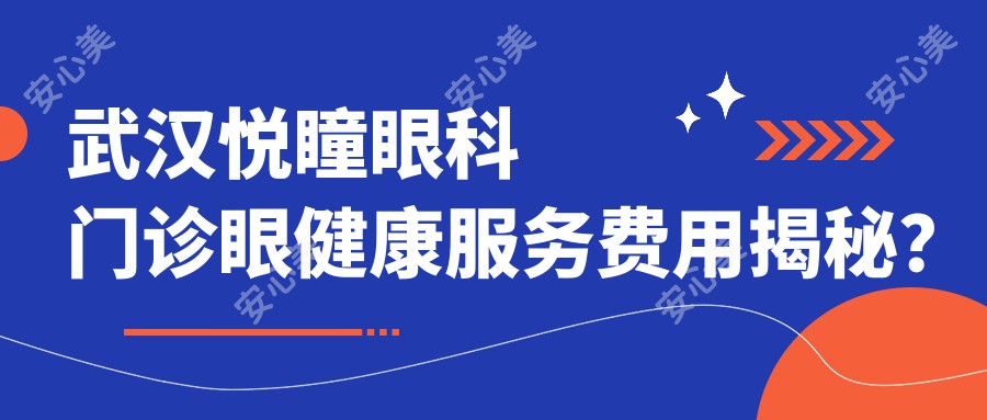 武汉悦瞳眼科门诊眼健康服务费用揭秘？近视激光约1W+ 干眼治疗套餐3K+ 白内障手术2W+