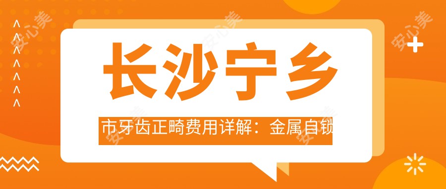 长沙宁乡市牙齿正畸费用详解：金属自锁托槽矫正特惠8000元起