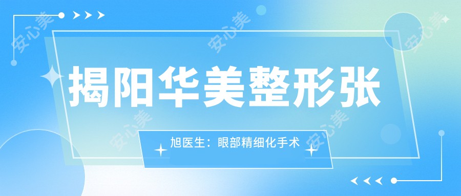 揭阳华美整形张旭医生：眼部精细化手术医生与医院详情解析