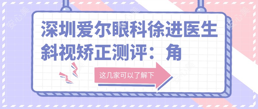 深圳爱尔眼科徐进医生斜视矫正测评：角膜屈光手术疗效显著，外斜视矫正恢复较快