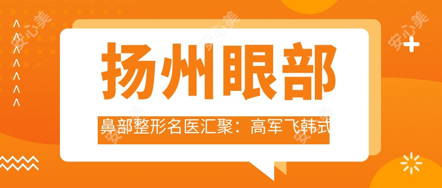 扬州眼部鼻部整形名医汇聚：高军飞韩系微雕、朴孝镇鼻整形有名、李平松综合美容医生