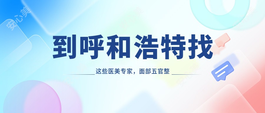 到呼和浩特找这些医美医生，面部五官整形及美肤疗效超赞