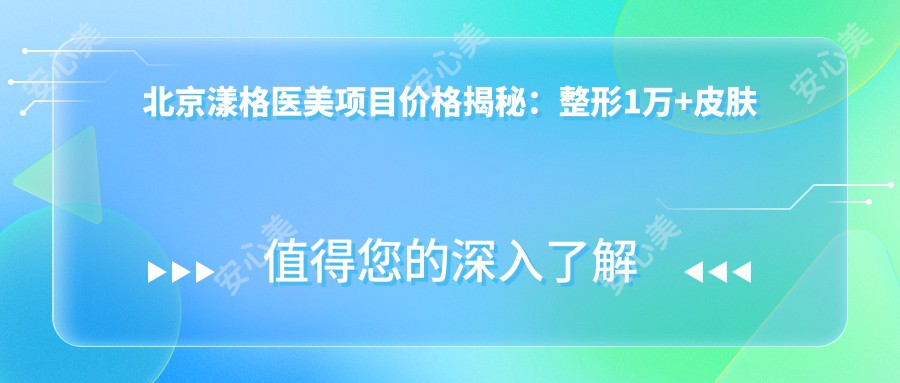 北京漾格医美项目价格揭秘:整形1万+皮肤管理500元起,实惠价单全览
