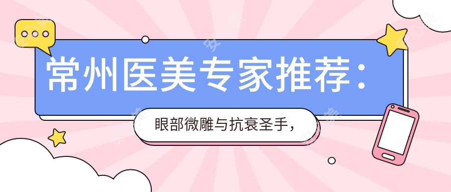 常州医美医生推荐：眼部微雕与抗衰出名医生，技术精细，口碑优良！