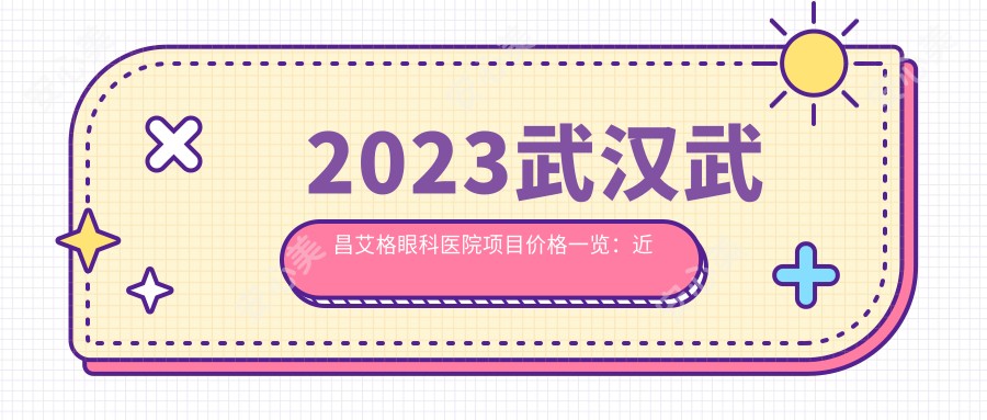 2023武汉武昌艾格眼科医院项目价格一览：近视激光6800元起/白内障手术12000元起