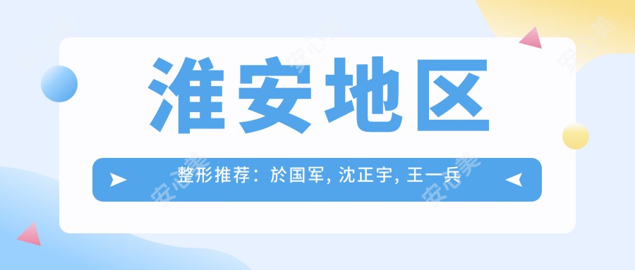 淮安地区整形推荐：於国军, 沈正宇, 王一兵擅长眼部鼻部及抗衰老手术