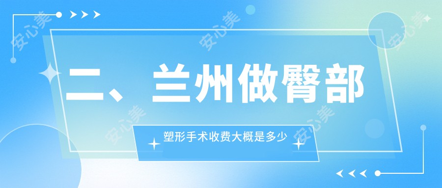 二、兰州做臀部塑形手术收费大概是多少钱？维多丽亚8289/市皙妍丽7190/圣莫丽斯7299