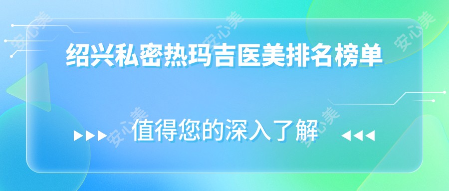 绍兴私密热玛吉医美排名榜单