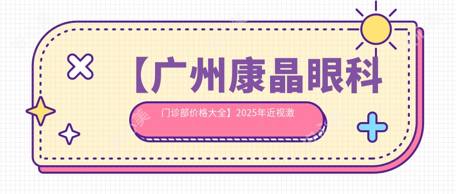 【广州康晶眼科门诊部价格大全】2025年近视激光手术5800元起，全眼检查套餐仅需388元公开