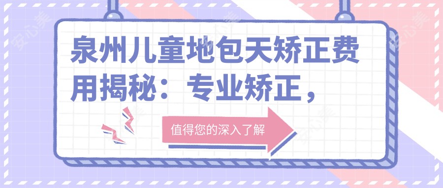 泉州儿童地包天矫正费用揭秘：专业矫正，价格仅需3000元起！