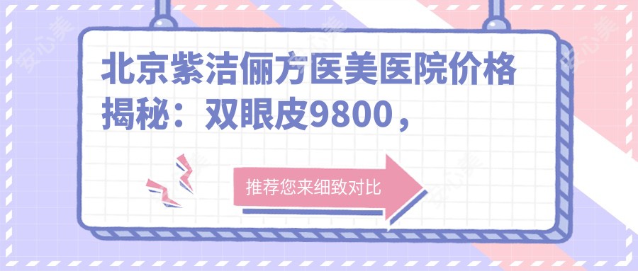 北京紫洁俪方医美医院价格揭秘：双眼皮9800，隆鼻16800，皮肤管理5800起