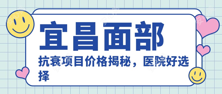 宜昌面部抗衰项目价格揭秘，医院好选择推荐来啦！