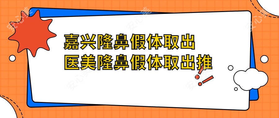 嘉兴隆鼻假体取出医美隆鼻假体取出推荐