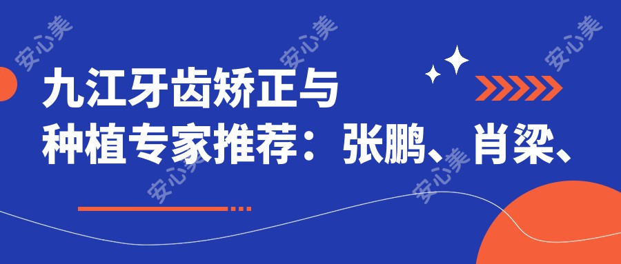 九江牙齿矫正与种植医生推荐：张鹏、肖梁、曹华珍，擅长正畸、种植及美学修复