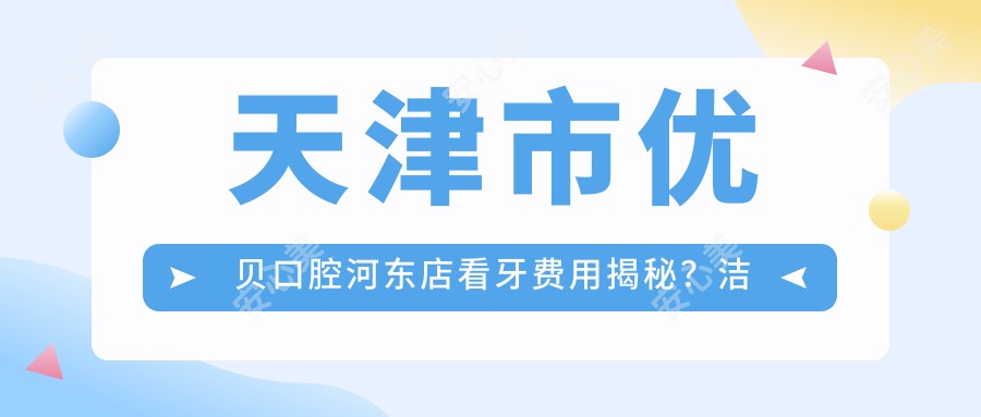 天津市优贝口腔河东店看牙费用揭秘？洁牙几百/正畸上万/种植牙数千起