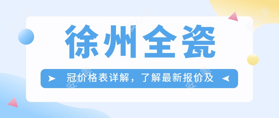 徐州全瓷冠价格表详解，了解最新报价及医院地址指南