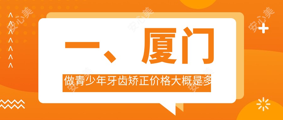 一、厦门做青少年牙齿矫正价格大概是多少钱？出炉2025厦门青少年牙齿矫正收费表