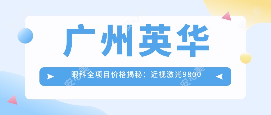 广州英华眼科全项目价格揭秘：近视激光9800元起，双眼皮5600元实惠