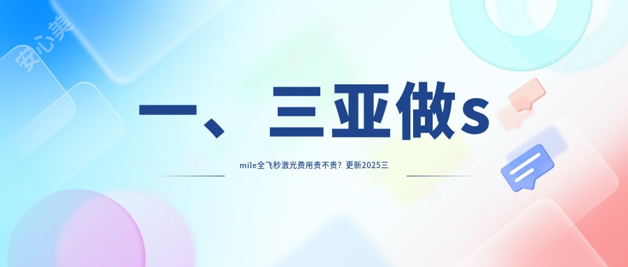 一、三亚做smile全飞秒激光费用贵不贵？更新2025三亚smile全飞秒激光价格表