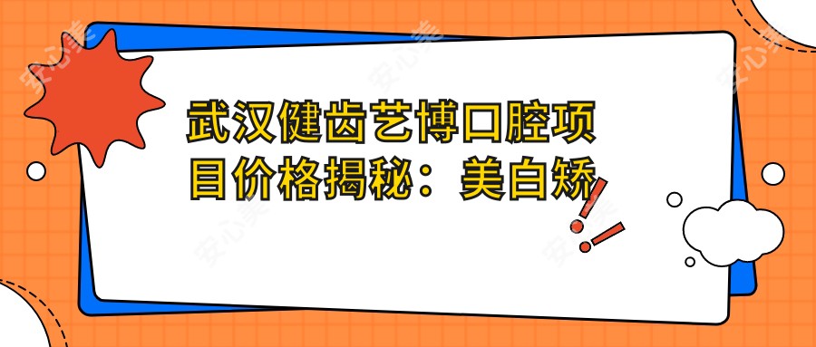 武汉健齿艺博口腔项目价格揭秘：美白矫正种植一网打尽